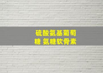 硫酸氨基葡萄糖 氨糖软骨素